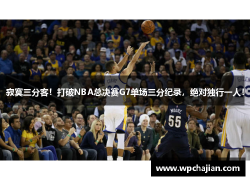 寂寞三分客！打破NBA总决赛G7单场三分纪录，绝对独行一人！